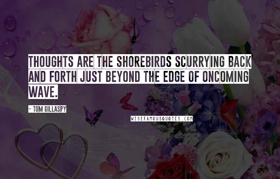 Tom Gillaspy Quotes: Thoughts are the shorebirds scurrying back and forth just beyond the edge of oncoming wave.