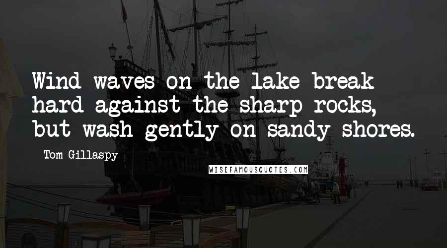 Tom Gillaspy Quotes: Wind waves on the lake break hard against the sharp rocks, but wash gently on sandy shores.