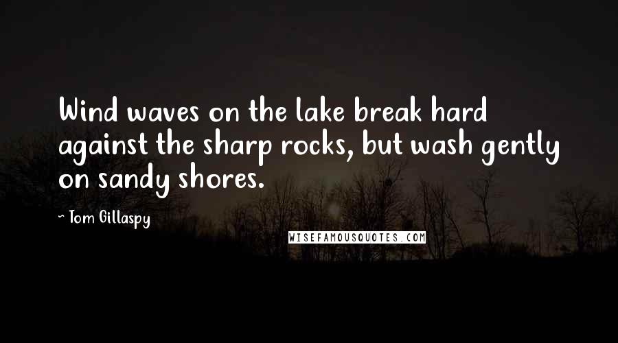 Tom Gillaspy Quotes: Wind waves on the lake break hard against the sharp rocks, but wash gently on sandy shores.
