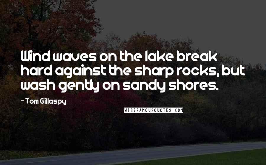 Tom Gillaspy Quotes: Wind waves on the lake break hard against the sharp rocks, but wash gently on sandy shores.