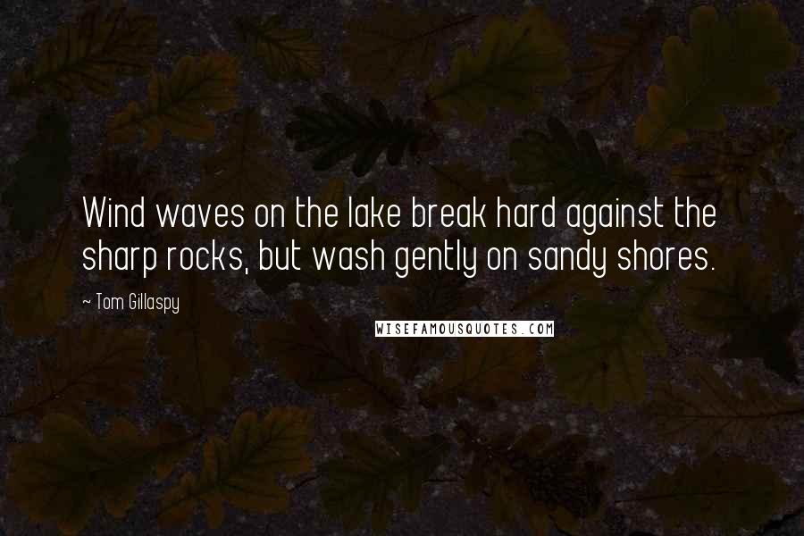 Tom Gillaspy Quotes: Wind waves on the lake break hard against the sharp rocks, but wash gently on sandy shores.