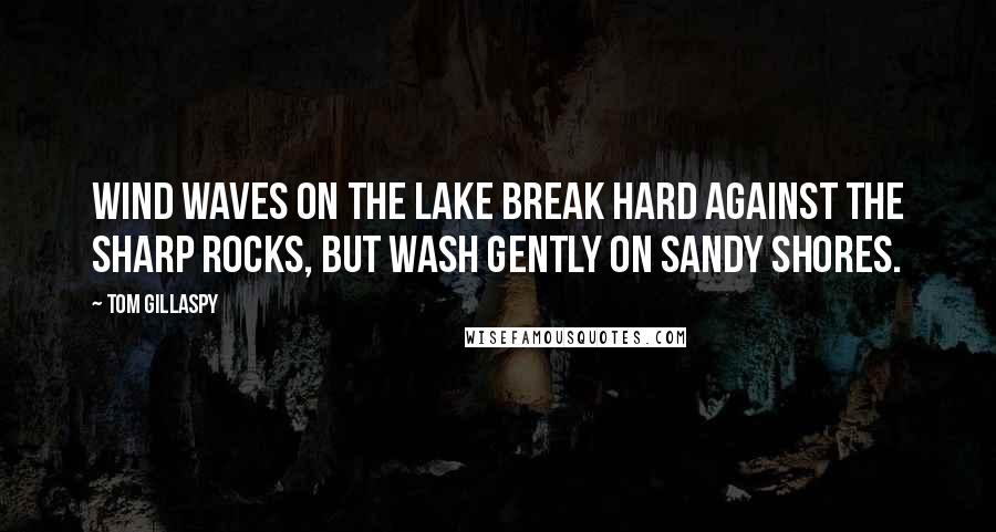 Tom Gillaspy Quotes: Wind waves on the lake break hard against the sharp rocks, but wash gently on sandy shores.