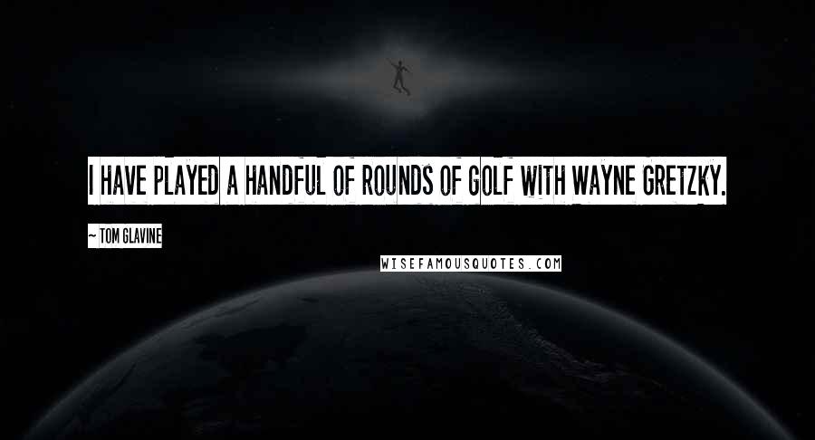 Tom Glavine Quotes: I have played a handful of rounds of golf with Wayne Gretzky.