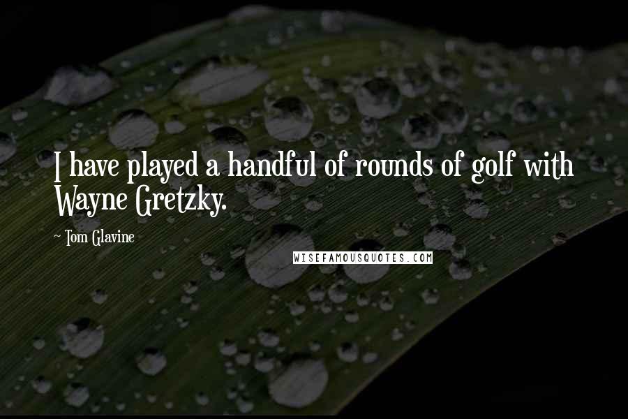 Tom Glavine Quotes: I have played a handful of rounds of golf with Wayne Gretzky.