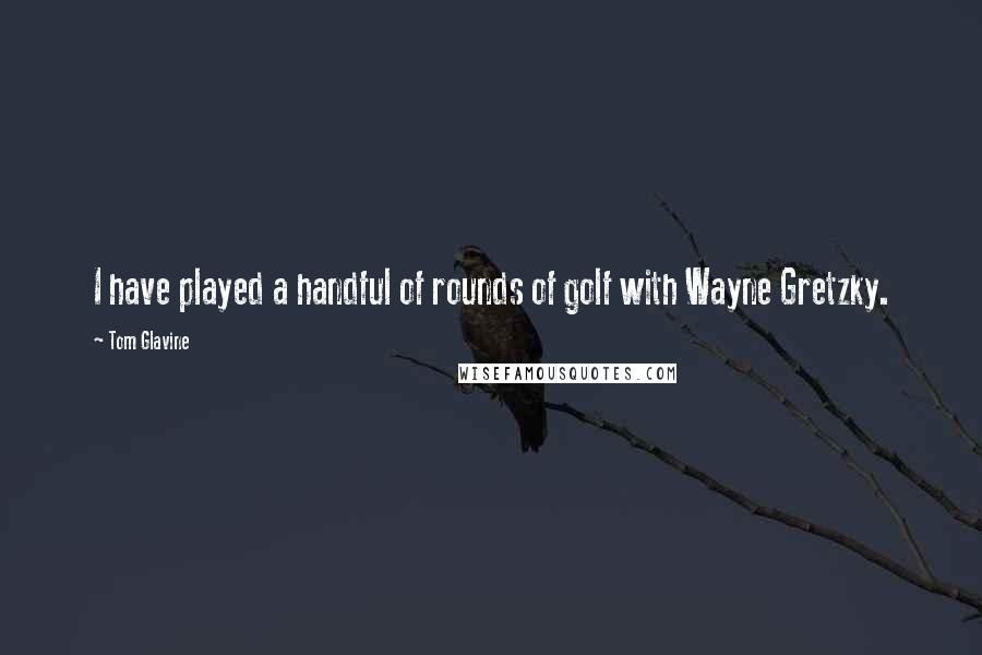 Tom Glavine Quotes: I have played a handful of rounds of golf with Wayne Gretzky.