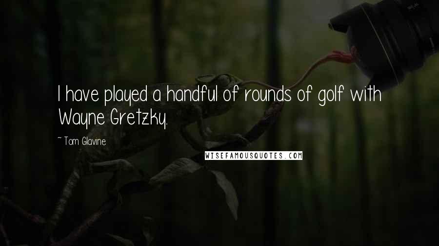 Tom Glavine Quotes: I have played a handful of rounds of golf with Wayne Gretzky.