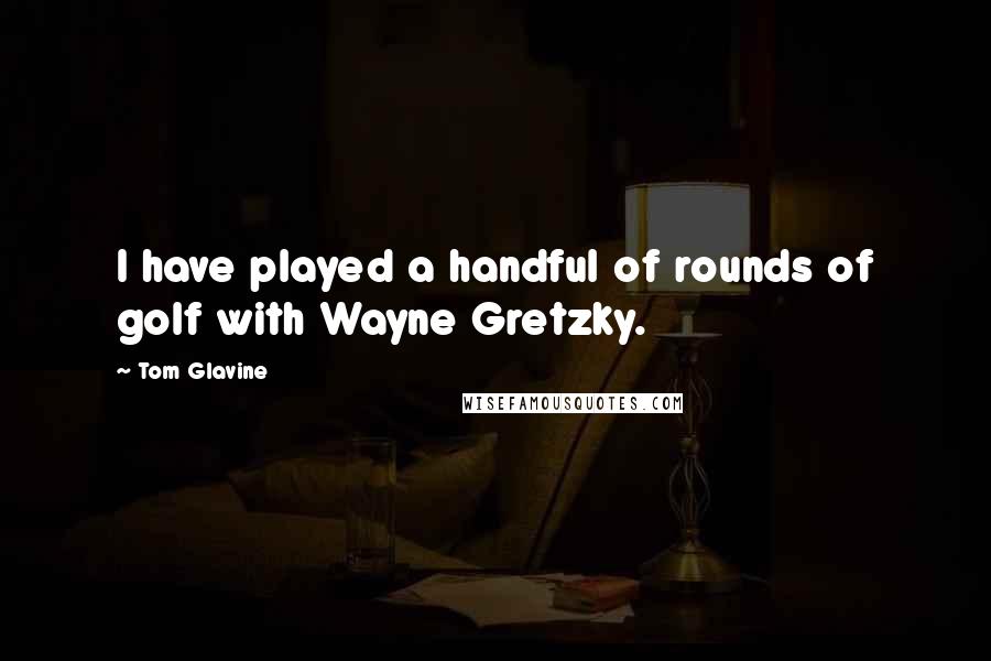 Tom Glavine Quotes: I have played a handful of rounds of golf with Wayne Gretzky.