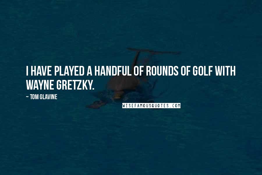 Tom Glavine Quotes: I have played a handful of rounds of golf with Wayne Gretzky.