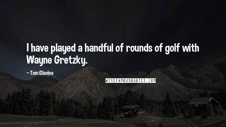 Tom Glavine Quotes: I have played a handful of rounds of golf with Wayne Gretzky.