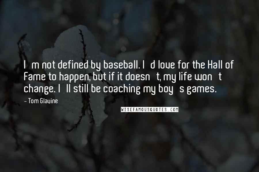 Tom Glavine Quotes: I'm not defined by baseball. I'd love for the Hall of Fame to happen, but if it doesn't, my life won't change. I'll still be coaching my boy's games.