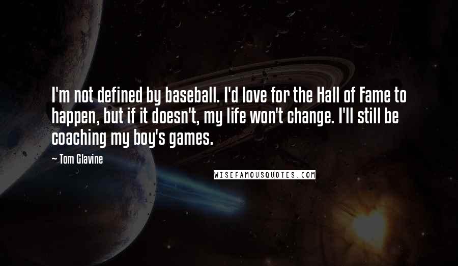 Tom Glavine Quotes: I'm not defined by baseball. I'd love for the Hall of Fame to happen, but if it doesn't, my life won't change. I'll still be coaching my boy's games.