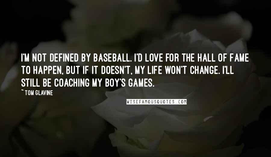 Tom Glavine Quotes: I'm not defined by baseball. I'd love for the Hall of Fame to happen, but if it doesn't, my life won't change. I'll still be coaching my boy's games.