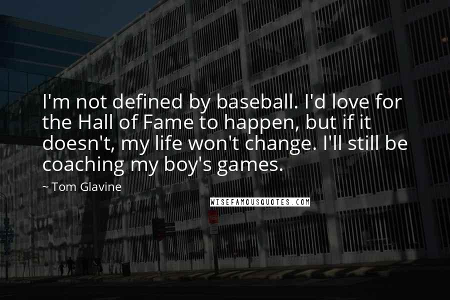 Tom Glavine Quotes: I'm not defined by baseball. I'd love for the Hall of Fame to happen, but if it doesn't, my life won't change. I'll still be coaching my boy's games.