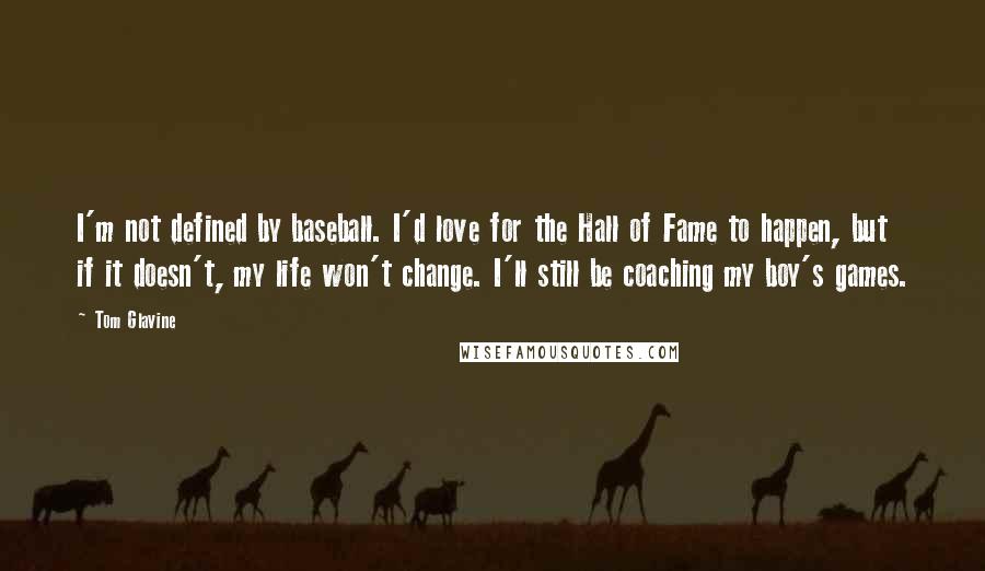 Tom Glavine Quotes: I'm not defined by baseball. I'd love for the Hall of Fame to happen, but if it doesn't, my life won't change. I'll still be coaching my boy's games.