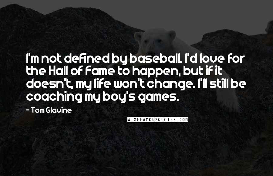 Tom Glavine Quotes: I'm not defined by baseball. I'd love for the Hall of Fame to happen, but if it doesn't, my life won't change. I'll still be coaching my boy's games.