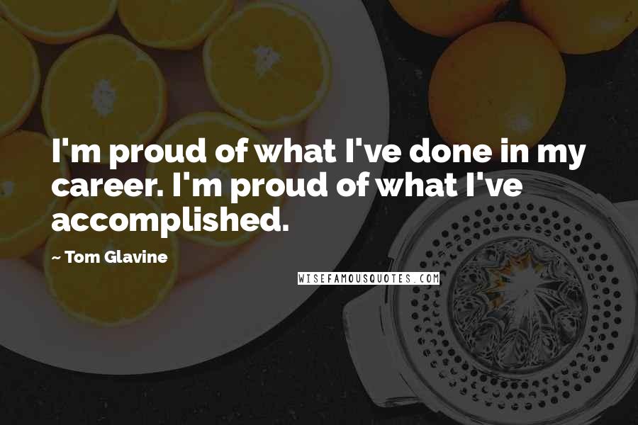 Tom Glavine Quotes: I'm proud of what I've done in my career. I'm proud of what I've accomplished.