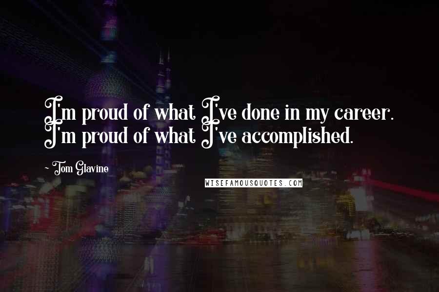 Tom Glavine Quotes: I'm proud of what I've done in my career. I'm proud of what I've accomplished.