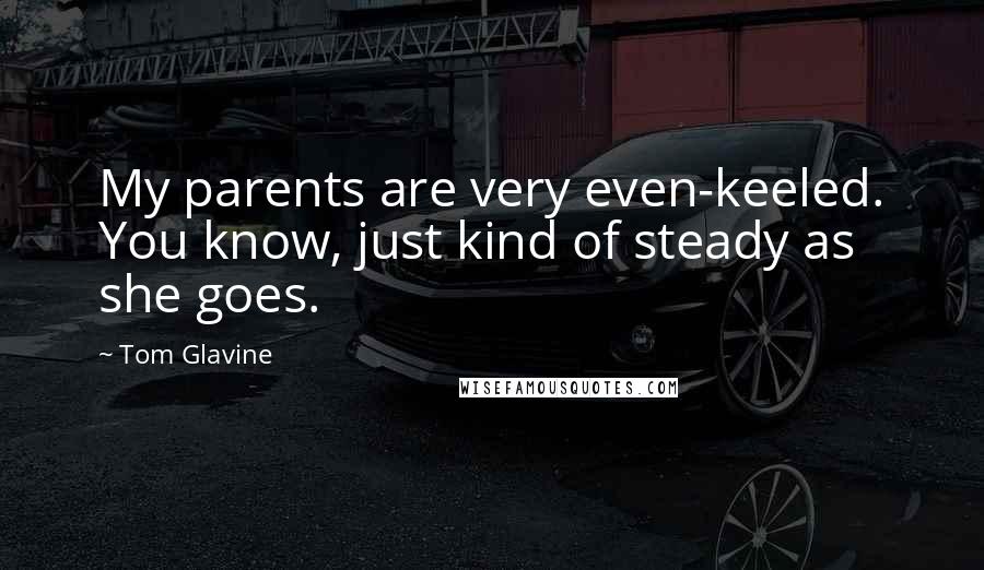 Tom Glavine Quotes: My parents are very even-keeled. You know, just kind of steady as she goes.