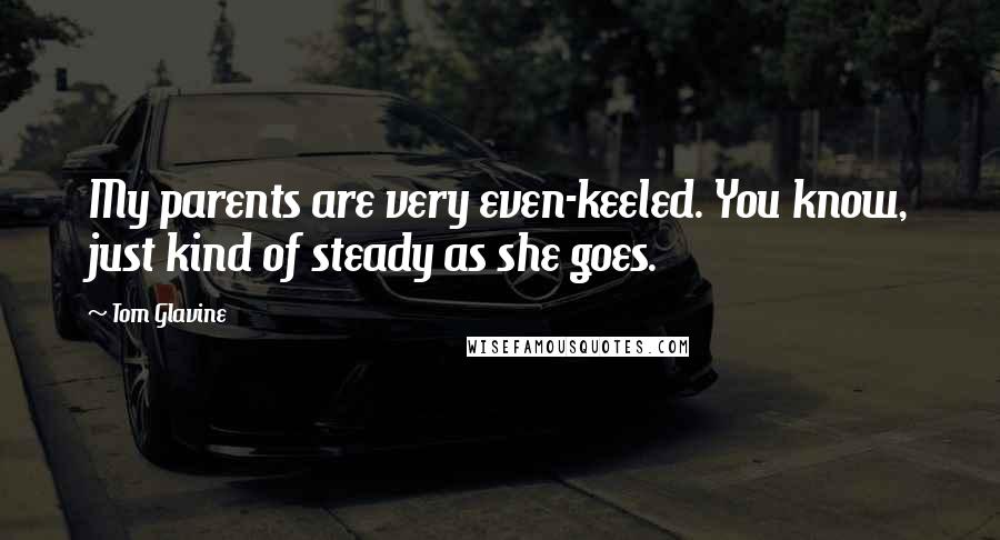 Tom Glavine Quotes: My parents are very even-keeled. You know, just kind of steady as she goes.