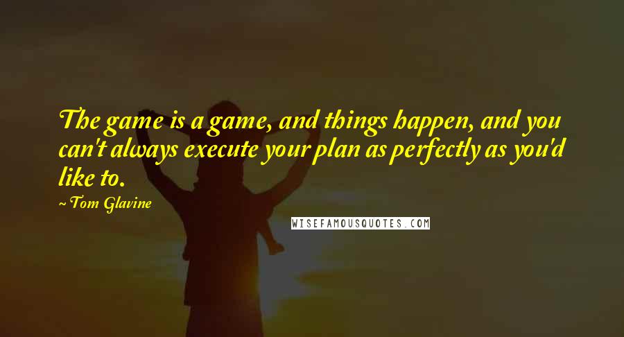 Tom Glavine Quotes: The game is a game, and things happen, and you can't always execute your plan as perfectly as you'd like to.