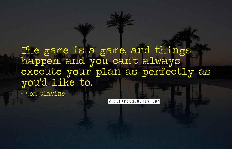 Tom Glavine Quotes: The game is a game, and things happen, and you can't always execute your plan as perfectly as you'd like to.
