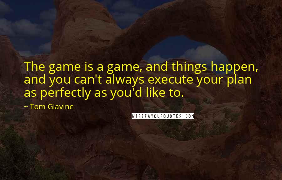 Tom Glavine Quotes: The game is a game, and things happen, and you can't always execute your plan as perfectly as you'd like to.