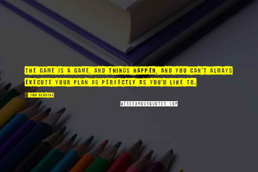 Tom Glavine Quotes: The game is a game, and things happen, and you can't always execute your plan as perfectly as you'd like to.