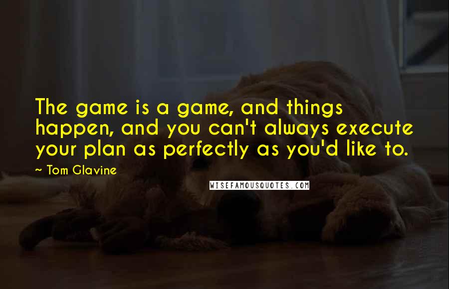 Tom Glavine Quotes: The game is a game, and things happen, and you can't always execute your plan as perfectly as you'd like to.