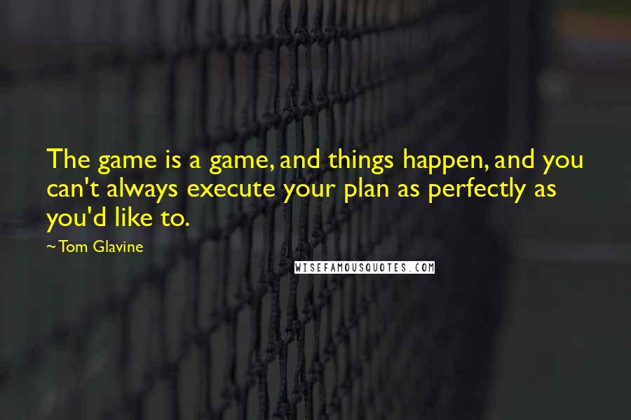 Tom Glavine Quotes: The game is a game, and things happen, and you can't always execute your plan as perfectly as you'd like to.