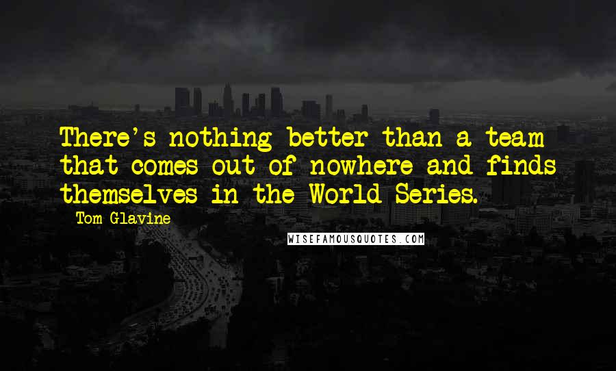 Tom Glavine Quotes: There's nothing better than a team that comes out of nowhere and finds themselves in the World Series.