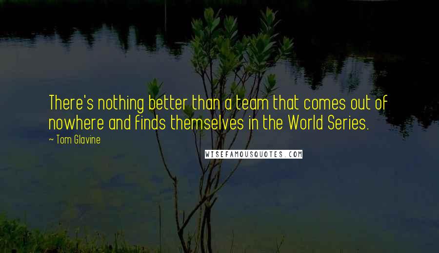 Tom Glavine Quotes: There's nothing better than a team that comes out of nowhere and finds themselves in the World Series.