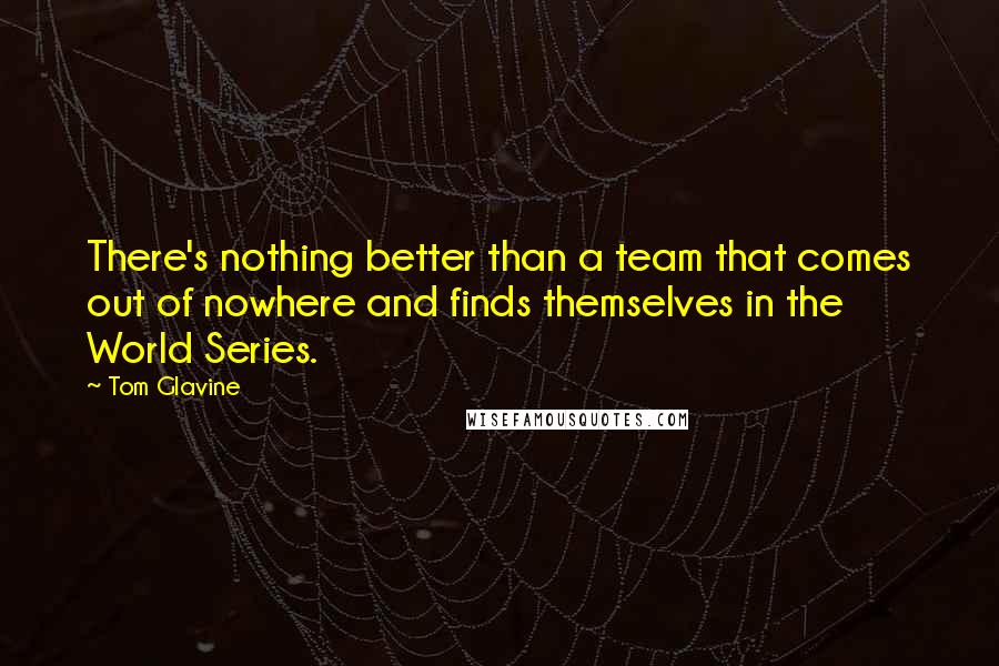 Tom Glavine Quotes: There's nothing better than a team that comes out of nowhere and finds themselves in the World Series.