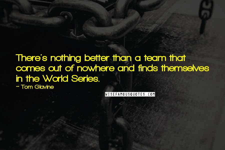 Tom Glavine Quotes: There's nothing better than a team that comes out of nowhere and finds themselves in the World Series.