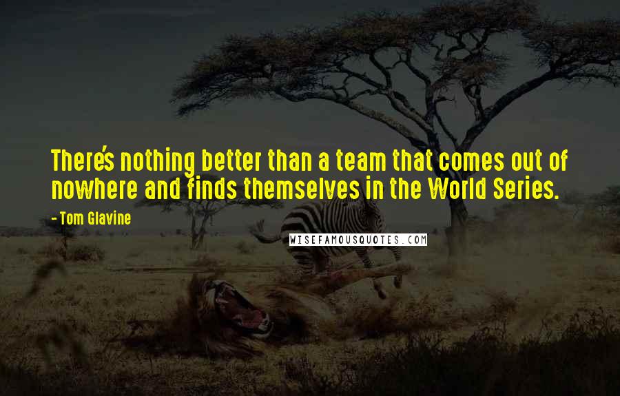 Tom Glavine Quotes: There's nothing better than a team that comes out of nowhere and finds themselves in the World Series.