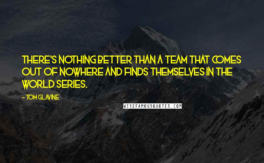 Tom Glavine Quotes: There's nothing better than a team that comes out of nowhere and finds themselves in the World Series.