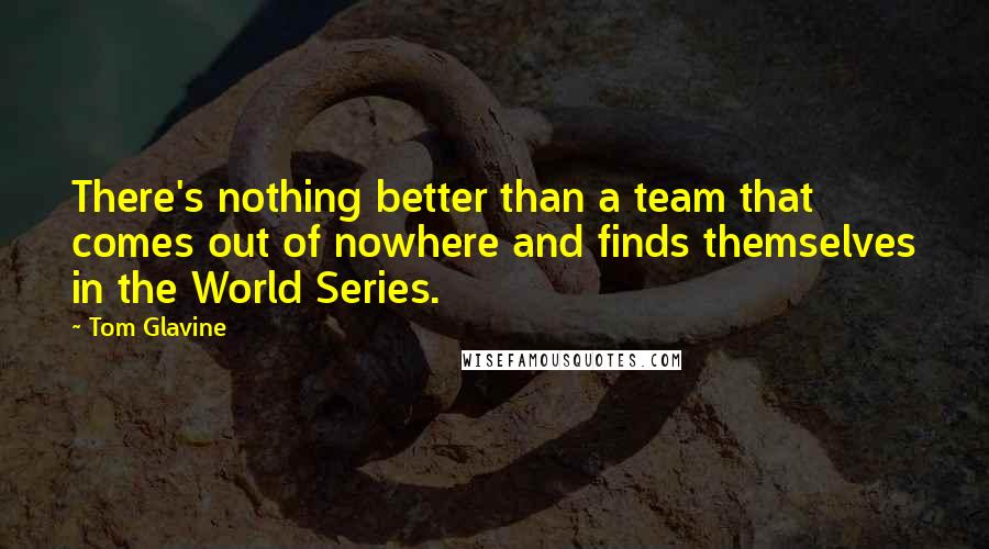 Tom Glavine Quotes: There's nothing better than a team that comes out of nowhere and finds themselves in the World Series.