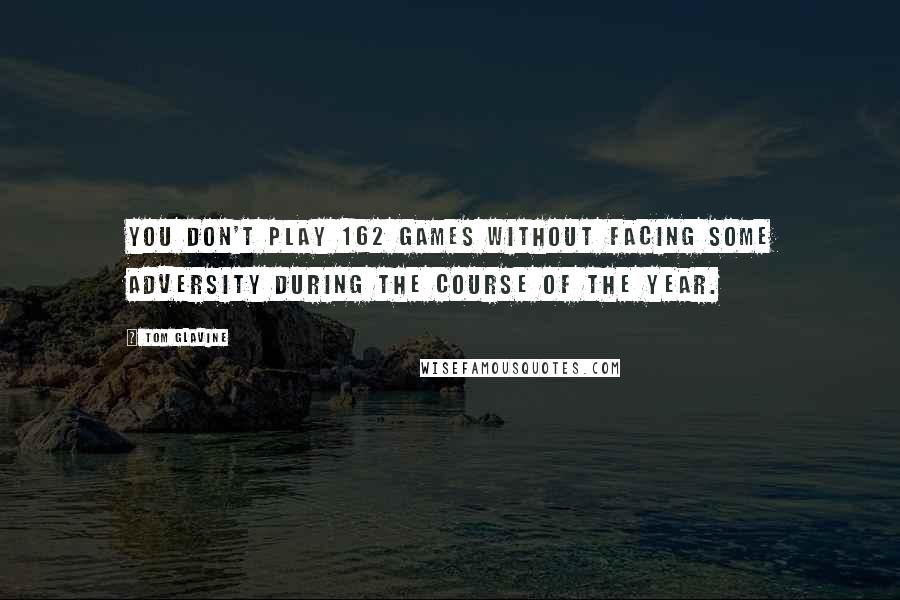 Tom Glavine Quotes: You don't play 162 games without facing some adversity during the course of the year.