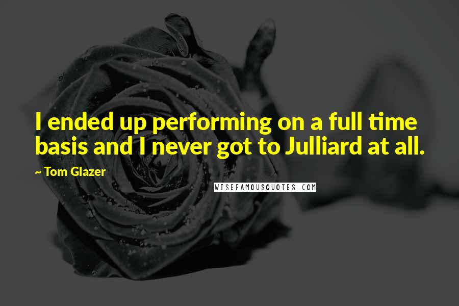 Tom Glazer Quotes: I ended up performing on a full time basis and I never got to Julliard at all.