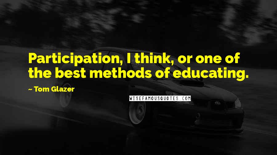 Tom Glazer Quotes: Participation, I think, or one of the best methods of educating.