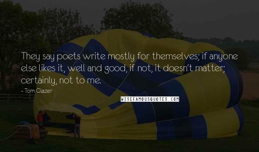 Tom Glazer Quotes: They say poets write mostly for themselves; if anyone else likes it, well and good, if not, it doesn't matter; certainly, not to me.