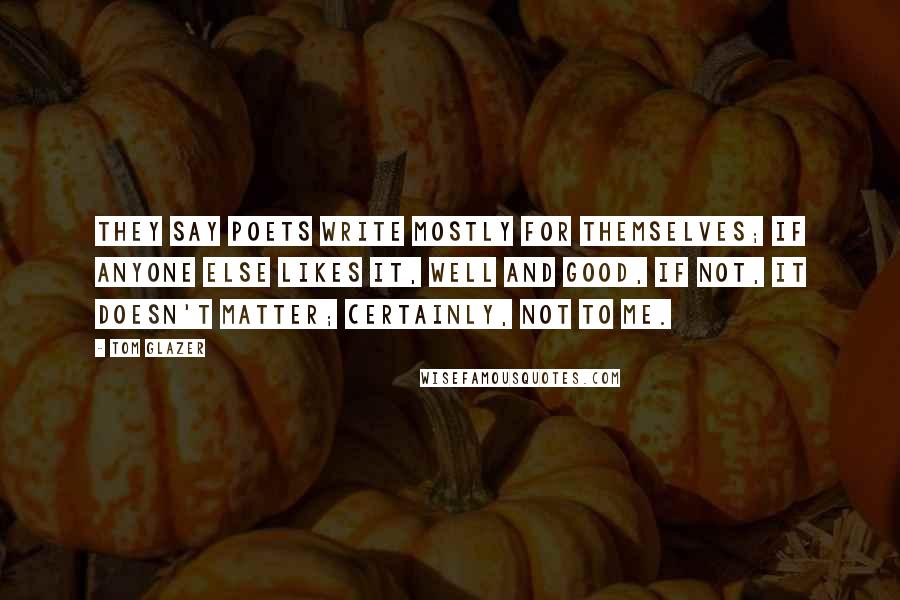 Tom Glazer Quotes: They say poets write mostly for themselves; if anyone else likes it, well and good, if not, it doesn't matter; certainly, not to me.