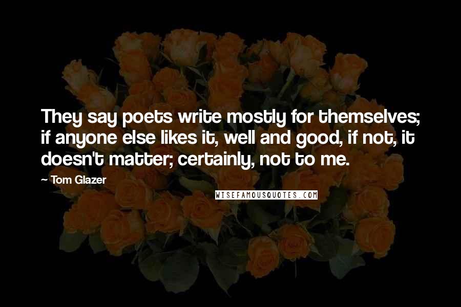 Tom Glazer Quotes: They say poets write mostly for themselves; if anyone else likes it, well and good, if not, it doesn't matter; certainly, not to me.