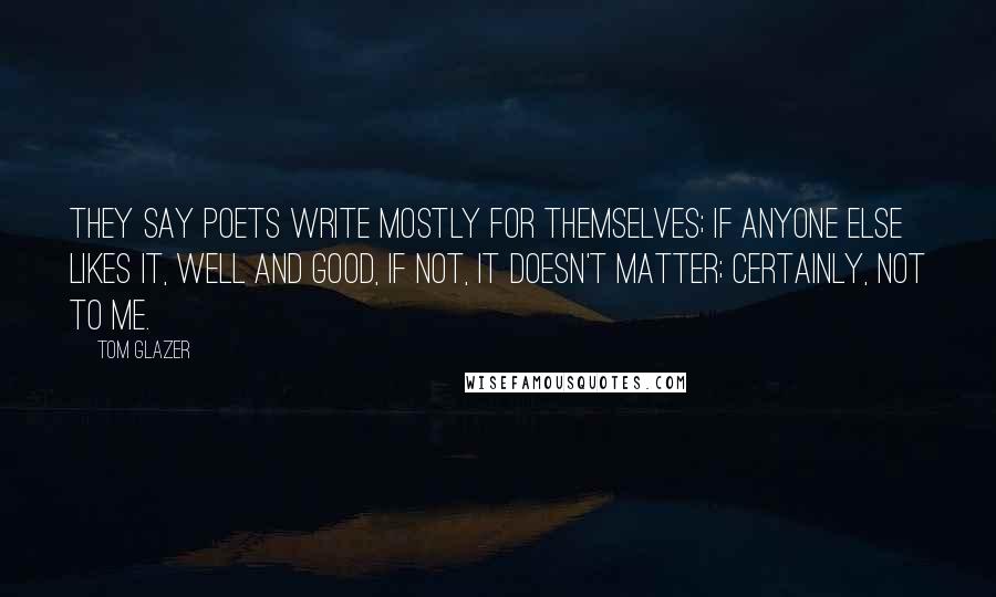 Tom Glazer Quotes: They say poets write mostly for themselves; if anyone else likes it, well and good, if not, it doesn't matter; certainly, not to me.