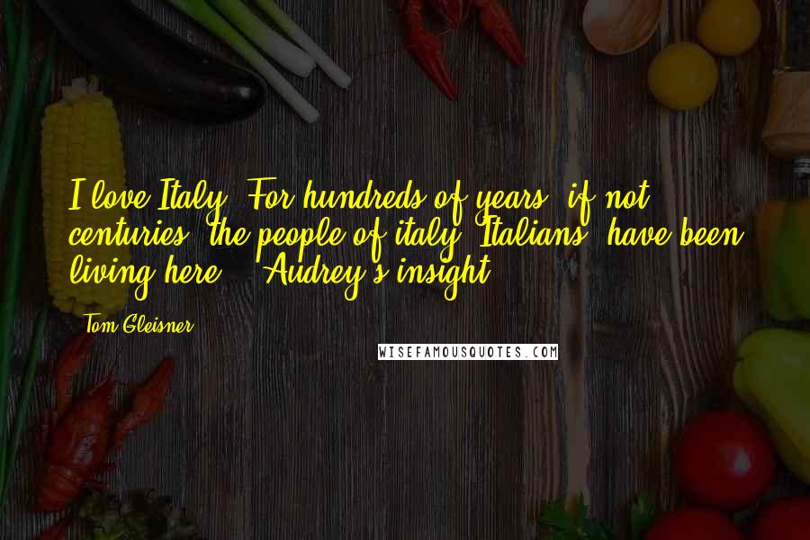 Tom Gleisner Quotes: I love Italy. For hundreds of years, if not centuries, the people of italy (Italians) have been living here." [Audrey's insight]