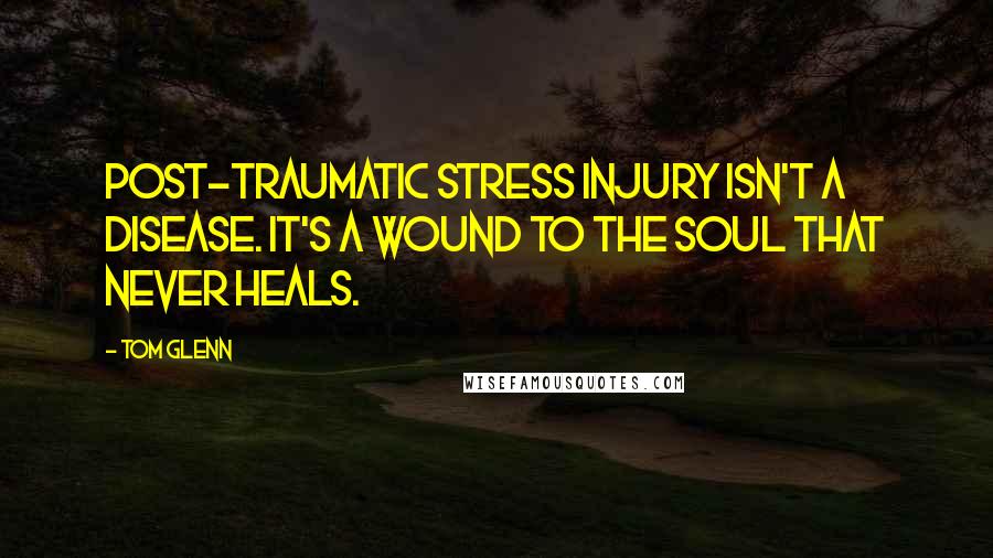 Tom Glenn Quotes: Post-Traumatic Stress Injury isn't a disease. It's a wound to the soul that never heals.