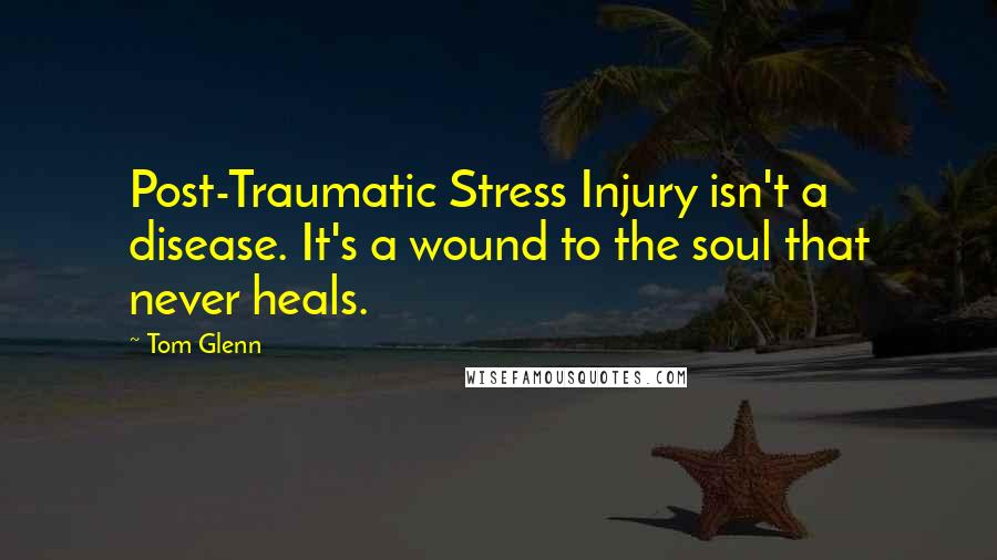 Tom Glenn Quotes: Post-Traumatic Stress Injury isn't a disease. It's a wound to the soul that never heals.