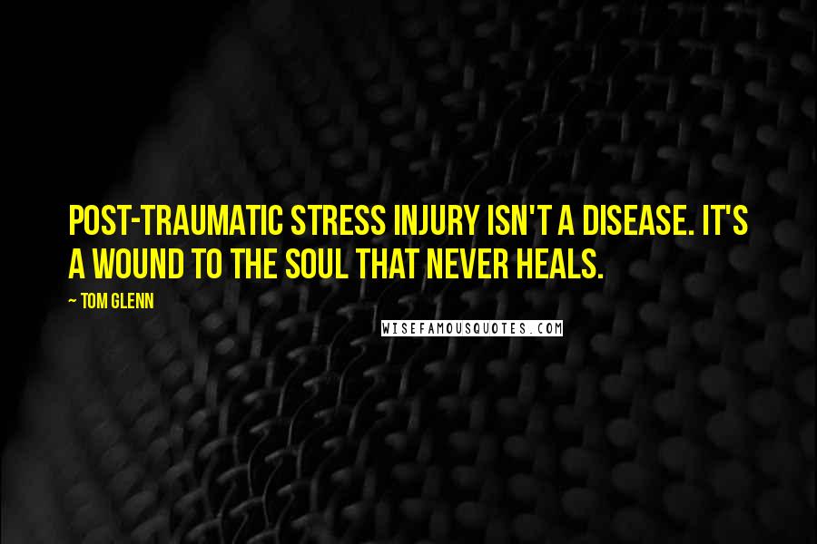 Tom Glenn Quotes: Post-Traumatic Stress Injury isn't a disease. It's a wound to the soul that never heals.