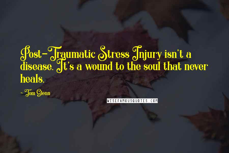 Tom Glenn Quotes: Post-Traumatic Stress Injury isn't a disease. It's a wound to the soul that never heals.