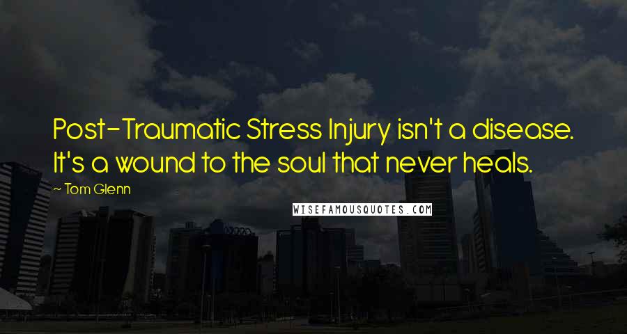 Tom Glenn Quotes: Post-Traumatic Stress Injury isn't a disease. It's a wound to the soul that never heals.