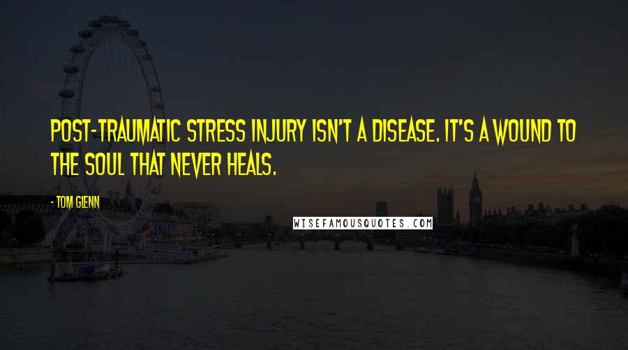 Tom Glenn Quotes: Post-Traumatic Stress Injury isn't a disease. It's a wound to the soul that never heals.